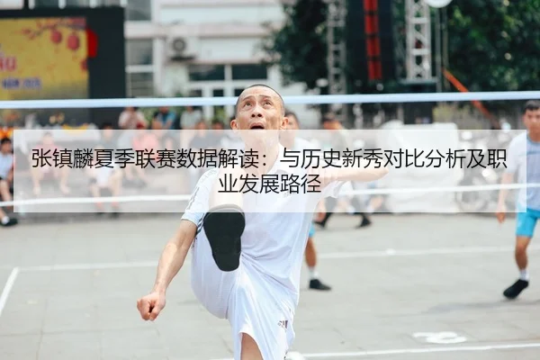 张镇麟夏季联赛数据解读：与历史新秀对比分析及职业发展路径