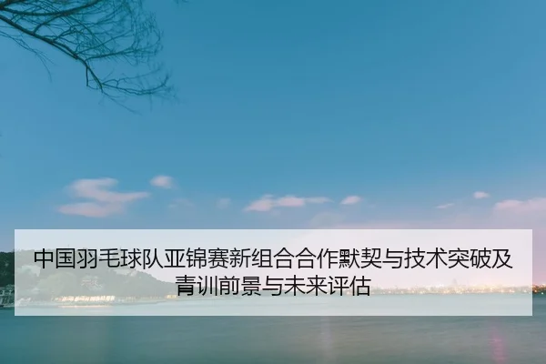 zhong-guo-yu-mao-qiu-dui-ya-jin-sai-xin-zu-he-he-zuo-mo-qi-yu-ji-shu-tu-po-ji-qing-xun-qian-jing-yu-wei-lai-ping-gu-2-591.jpg