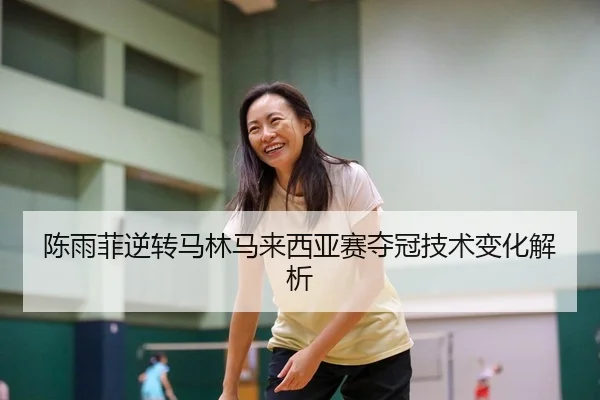 陈雨菲逆转马林马来西亚赛夺冠技术变化解析
